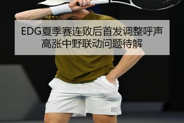 EDG夏季赛连败后首发调整呼声高涨中野联动问题待解 - MKSPORTS