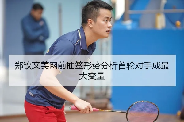 郑钦文美网前抽签形势分析首轮对手成最大变量 - MKSPORTS