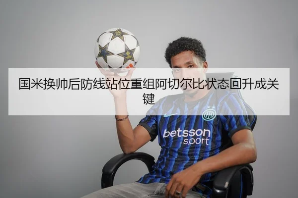 国米换帅后防线站位重组阿切尔比状态回升成关键 - MKSPORTS