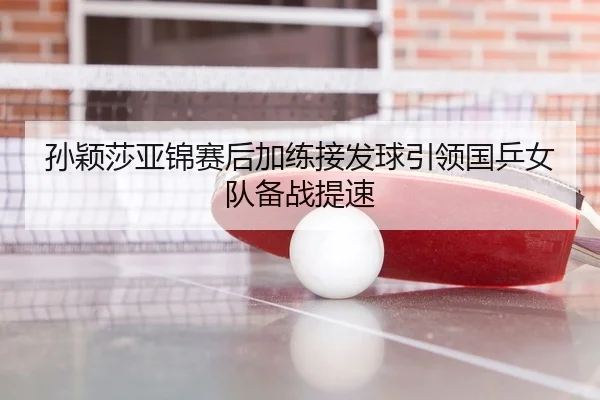 孙颖莎亚锦赛后加练接发球引领国乒女队备战提速 - MKSPORTS