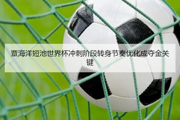 覃海洋短池世界杯冲刺阶段转身节奏优化成夺金关键（MKSPORTS）