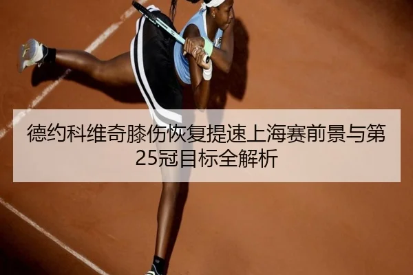 德约科维奇膝伤恢复提速上海赛前景与第25冠目标全解析 - MKSPORTS
