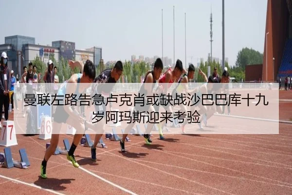 曼联左路告急卢克肖或缺战沙巴巴库十九岁阿玛斯迎来考验 - MKSPORTS