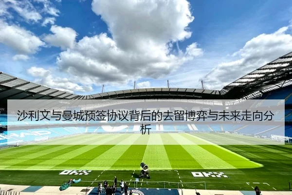 沙利文与曼城预签协议背后的去留博弈与未来走向分析（MKSPORTS）