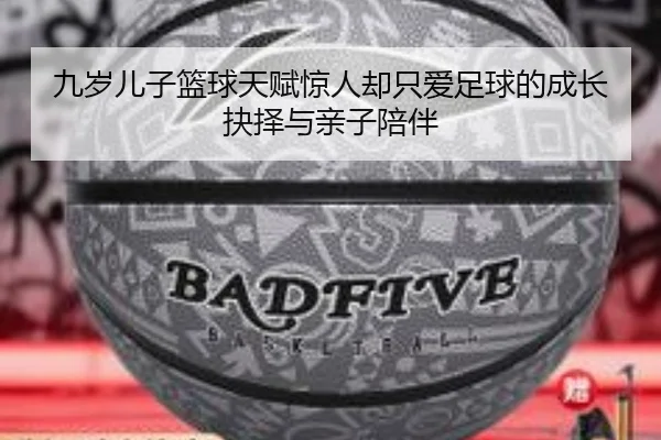 九岁儿子篮球天赋惊人却只爱足球的成长抉择与亲子陪伴 - MKSPORTS