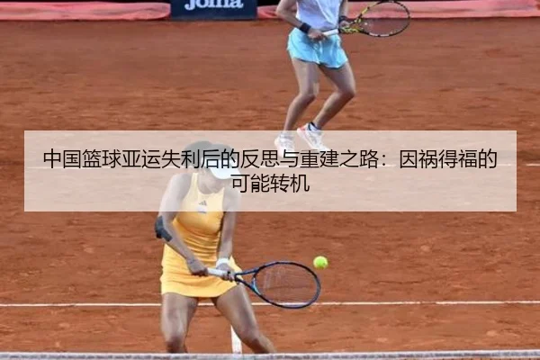 中国篮球亚运失利后的反思与重建之路：因祸得福的可能转机（MKSPORTS）